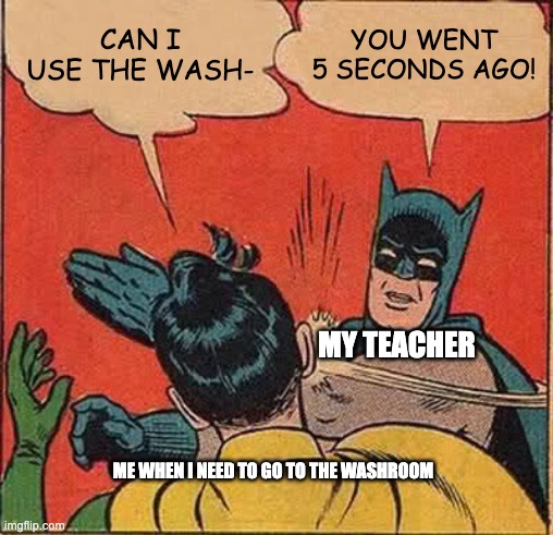 Batman Slapping Robin | CAN I USE THE WASH-; YOU WENT 5 SECONDS AGO! MY TEACHER; ME WHEN I NEED TO GO TO THE WASHROOM | image tagged in memes,batman slapping robin | made w/ Imgflip meme maker