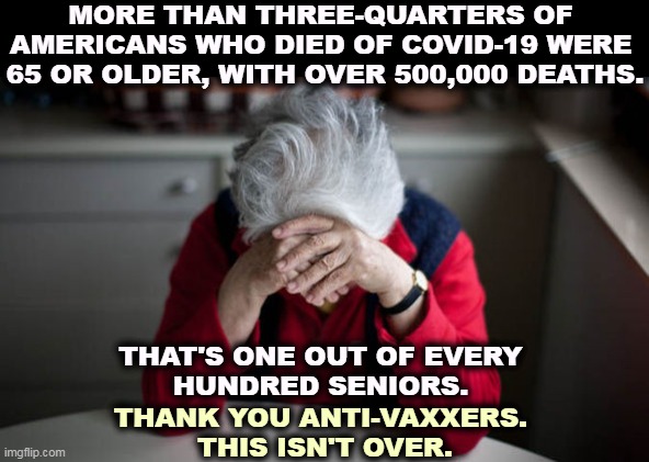 With over-75's, it's one out of sixty Americans who died of covid. Trump has left his mark on the history of America, all right. | MORE THAN THREE-QUARTERS OF 
AMERICANS WHO DIED OF COVID-19 WERE 
65 OR OLDER, WITH OVER 500,000 DEATHS. THAT'S ONE OUT OF EVERY 
HUNDRED SENIORS. THANK YOU ANTI-VAXXERS. 
THIS ISN'T OVER. | image tagged in covid-19,kills,seniors,death,loss | made w/ Imgflip meme maker