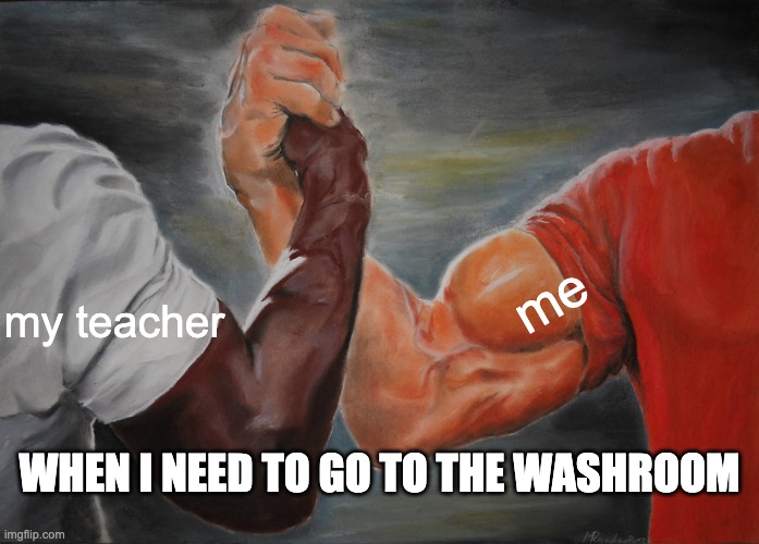 Evil teacher | me; my teacher; WHEN I NEED TO GO TO THE WASHROOM | image tagged in memes,epic handshake | made w/ Imgflip meme maker