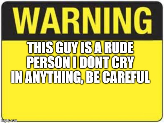 blank warning sign | THIS GUY IS A RUDE PERSON I DONT CRY IN ANYTHING, BE CAREFUL | image tagged in blank warning sign | made w/ Imgflip meme maker