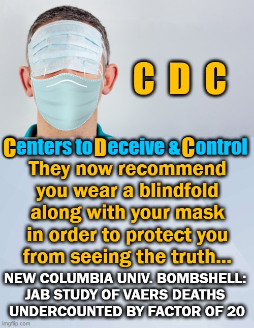 Dr. S. Bhakdi: 'Vaccine Benefit Zero' & 'Fears Massive Self-to-Self Attack of Immune System' | C  D  C; C; C; Centers to Deceive & Control; D; They now recommend 
you wear a blindfold 
along with your mask 
in order to protect you 
from seeing the truth... NEW COLUMBIA UNIV. BOMBSHELL: 
JAB STUDY OF VAERS DEATHS 
UNDERCOUNTED BY FACTOR OF 20 | image tagged in politics,covid jab,cdc,vaers,blindfold with mask,sad truth | made w/ Imgflip meme maker