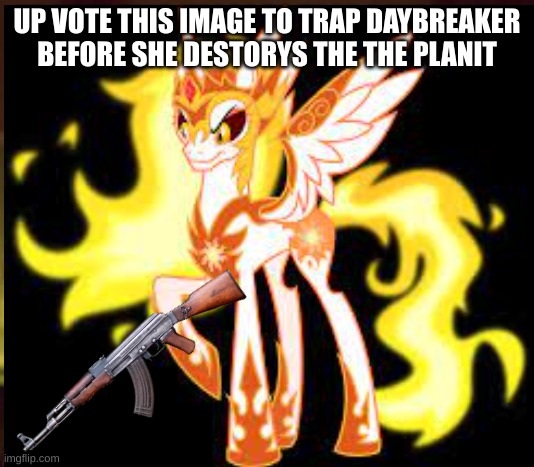 hurry please | UP VOTE THIS IMAGE TO TRAP DAYBREAKER BEFORE SHE DESTORYS THE THE PLANIT | image tagged in my little pony | made w/ Imgflip meme maker