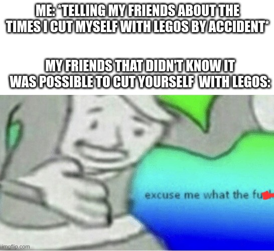 title | ME: *TELLING MY FRIENDS ABOUT THE TIMES I CUT MYSELF WITH LEGOS BY ACCIDENT*; MY FRIENDS THAT DIDN'T KNOW IT WAS POSSIBLE TO CUT YOURSELF  WITH LEGOS: | image tagged in excuse me wtf blank template | made w/ Imgflip meme maker