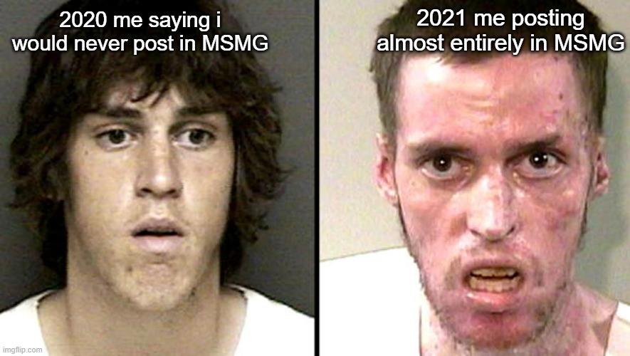 the DEVASTATING effects of METH | 2021 me posting almost entirely in MSMG; 2020 me saying i would never post in MSMG | image tagged in funny,meth | made w/ Imgflip meme maker