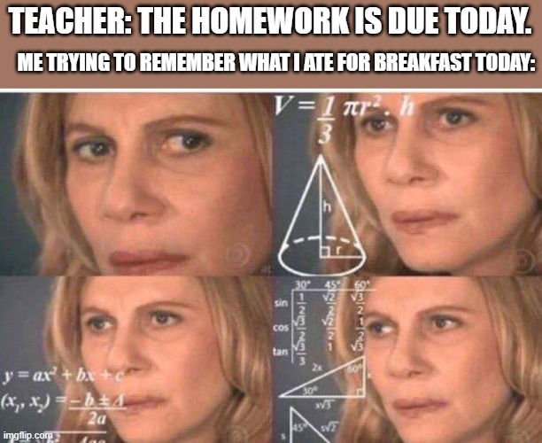 Math lady/Confused lady | TEACHER: THE HOMEWORK IS DUE TODAY. ME TRYING TO REMEMBER WHAT I ATE FOR BREAKFAST TODAY: | image tagged in math lady/confused lady | made w/ Imgflip meme maker