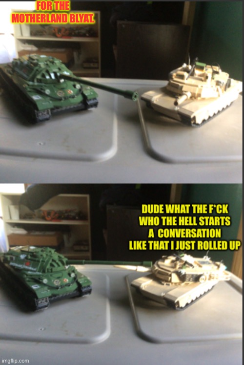 IS-7 and M1A2 Abrams conversation | FOR THE MOTHERLAND BLYAT. | image tagged in is-7 and m1a2 abrams conversation | made w/ Imgflip meme maker