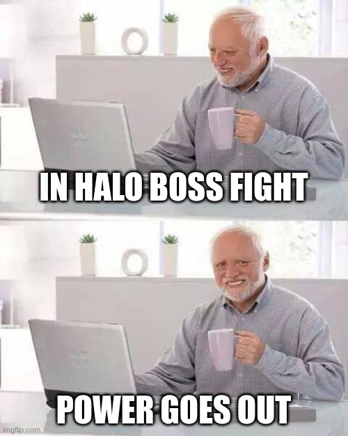 help | IN HALO BOSS FIGHT; POWER GOES OUT | image tagged in memes,hide the pain harold | made w/ Imgflip meme maker