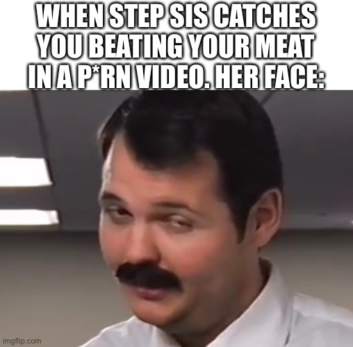 WHEN STEP SIS CATCHES YOU BEATING YOUR MEAT IN A P*RN VIDEO. HER FACE: | image tagged in funny | made w/ Imgflip meme maker