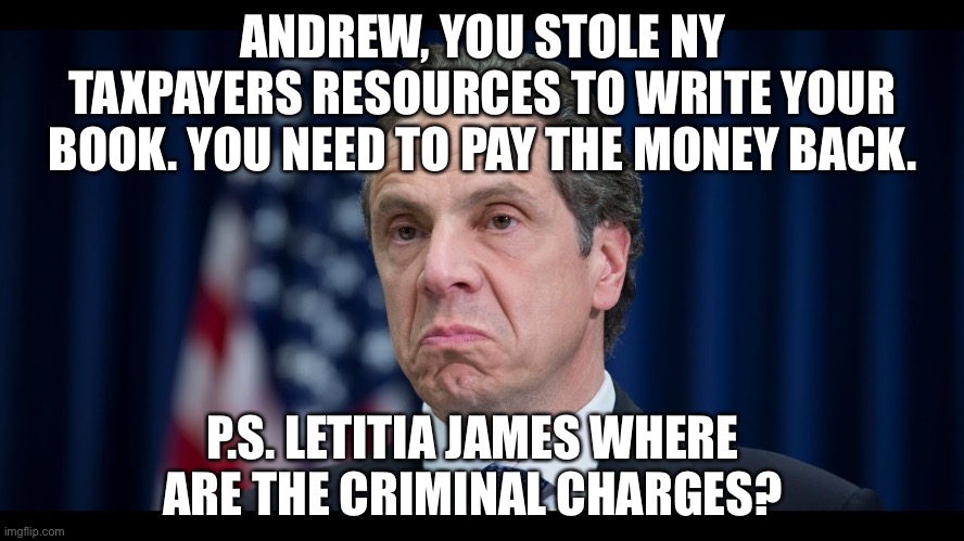 Cuomo’s thug Covid order resulted in THOUSANDS of nursing home patients dying! | ANDREW, YOU STOLE NY TAXPAYERS RESOURCES TO WRITE YOUR BOOK. YOU NEED TO PAY THE MONEY BACK. P.S. LETITIA JAMES WHERE ARE THE CRIMINAL CHARGES? | image tagged in political meme,cuomo killed elderly,andrew cuomo book,cuomo covid book,cuomo jerk | made w/ Imgflip meme maker