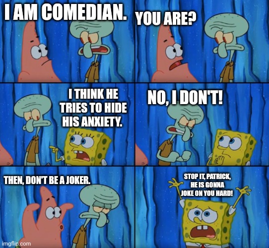 Me, when I Try to be funny | YOU ARE? I AM COMEDIAN. I THINK HE TRIES TO HIDE HIS ANXIETY. NO, I DON'T! STOP IT, PATRICK, HE IS GONNA JOKE ON YOU HARD! THEN, DON'T BE A JOKER. | image tagged in stop it patrick you're scaring him correct text boxes,memes | made w/ Imgflip meme maker