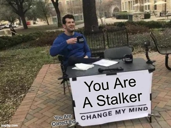 You Are A Stalker You Are Correct tho | image tagged in memes,change my mind | made w/ Imgflip meme maker