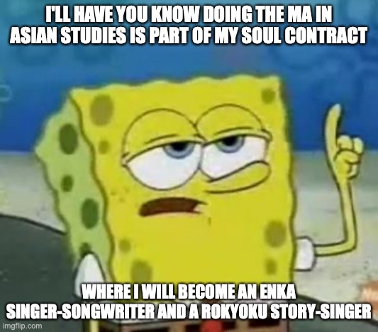 Completing My Master's | I'LL HAVE YOU KNOW DOING THE MA IN ASIAN STUDIES IS PART OF MY SOUL CONTRACT; WHERE I WILL BECOME AN ENKA SINGER-SONGWRITER AND A ROKYOKU STORY-SINGER | image tagged in memes,i'll have you know spongebob,college,life | made w/ Imgflip meme maker
