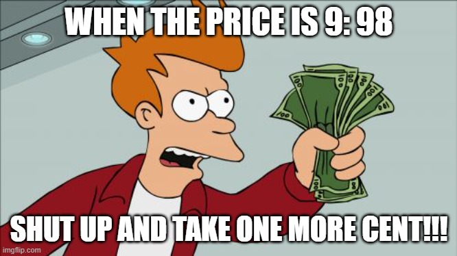 Very Clever Title | WHEN THE PRICE IS 9: 98; SHUT UP AND TAKE ONE MORE CENT!!! | image tagged in memes,shut up and take my money fry | made w/ Imgflip meme maker