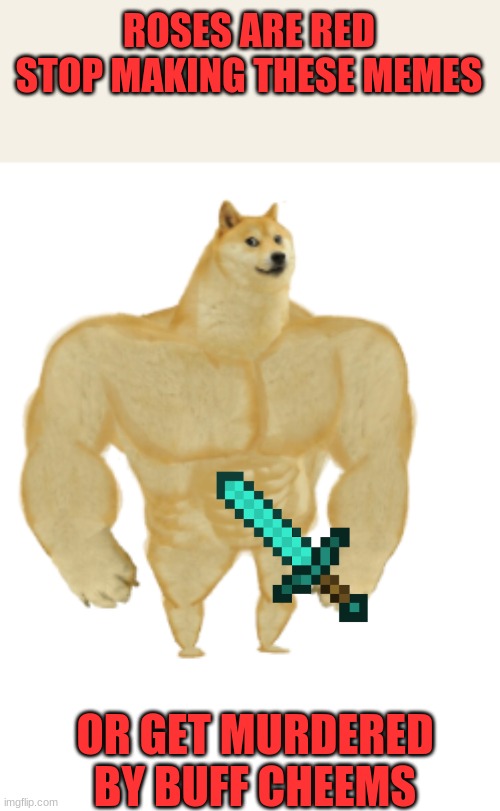 Buff cheems | ROSES ARE RED
STOP MAKING THESE MEMES; OR GET MURDERED BY BUFF CHEEMS | image tagged in buff doge vs cheems,doge | made w/ Imgflip meme maker