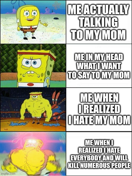 Sponge Finna Commit Muder | ME ACTUALLY TALKING TO MY MOM; ME IN MY HEAD WHAT I WANT TO SAY TO MY MOM; ME WHEN I REALIZED I HATE MY MOM; ME WHEN I REALIZED I HATE EVERYBODY AND WILL KILL NUMEROUS PEOPLE | image tagged in sponge finna commit muder | made w/ Imgflip meme maker