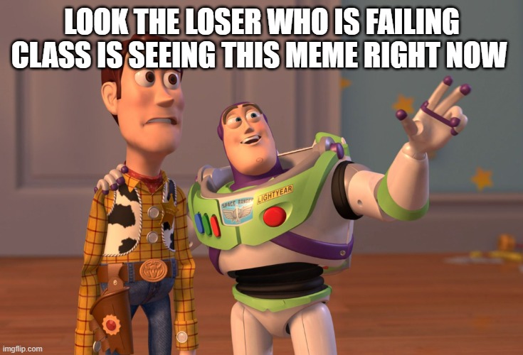 LOOK THE LOSER WHO IS FAILING CLASS IS SEEING THIS MEME RIGHT NOW | image tagged in memes,x x everywhere | made w/ Imgflip meme maker