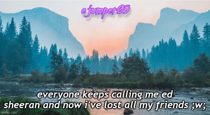-.ejumper09.- Template |  everyone keeps calling me ed sheeran and now i've lost all my friends ;w; | image tagged in - ejumper09 - template | made w/ Imgflip meme maker