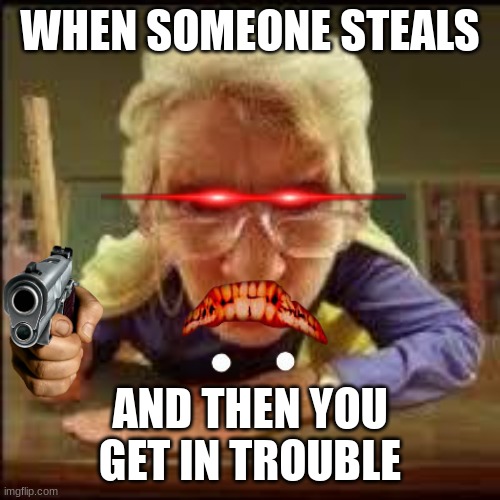 When you get in trouble... | WHEN SOMEONE STEALS; AND THEN YOU GET IN TROUBLE | image tagged in angry teacher | made w/ Imgflip meme maker