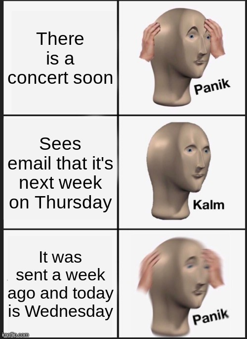 Choir concert stress | There is a concert soon; Sees email that it's next week on Thursday; It was sent a week ago and today is Wednesday | image tagged in memes,panik kalm panik | made w/ Imgflip meme maker