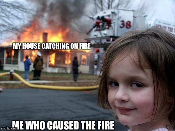 Disaster Girl | MY HOUSE CATCHING ON FIRE; ME WHO CAUSED THE FIRE | image tagged in memes,disaster girl | made w/ Imgflip meme maker