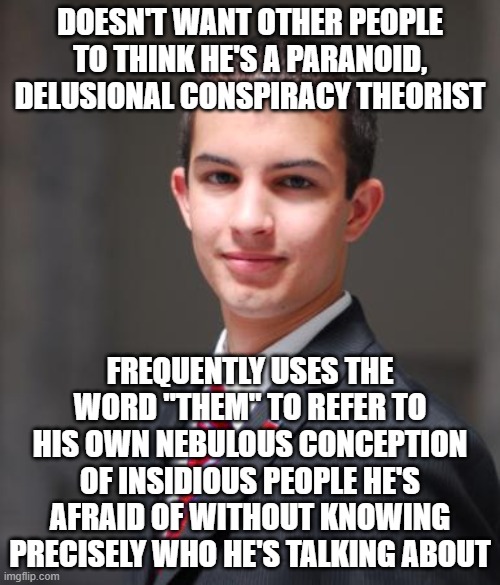 When You Don't Know What A Pronoun Antecedent Is | DOESN'T WANT OTHER PEOPLE TO THINK HE'S A PARANOID, DELUSIONAL CONSPIRACY THEORIST; FREQUENTLY USES THE WORD "THEM" TO REFER TO HIS OWN NEBULOUS CONCEPTION OF INSIDIOUS PEOPLE HE'S AFRAID OF WITHOUT KNOWING PRECISELY WHO HE'S TALKING ABOUT | image tagged in college conservative,them,paranoid,delusional,conspiracy theories,words mean things | made w/ Imgflip meme maker
