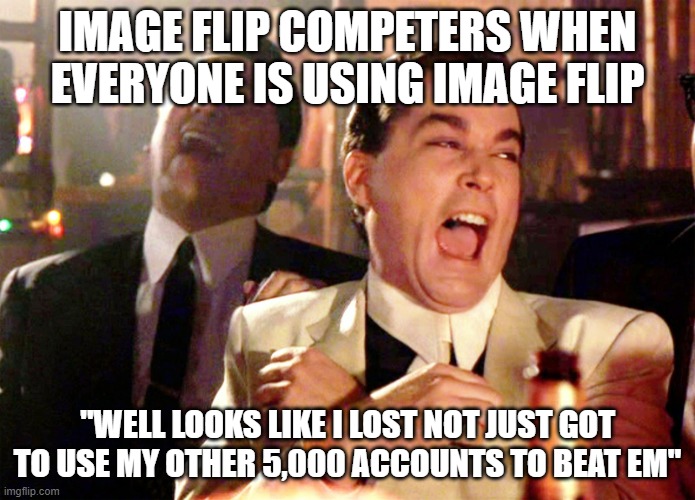 Good Fellas Hilarious | IMAGE FLIP COMPETERS WHEN EVERYONE IS USING IMAGE FLIP; "WELL LOOKS LIKE I LOST NOT JUST GOT TO USE MY OTHER 5,000 ACCOUNTS TO BEAT EM" | image tagged in memes,good fellas hilarious | made w/ Imgflip meme maker