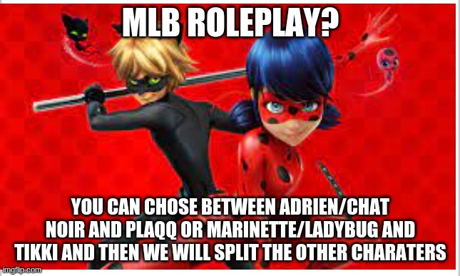 please | MLB ROLEPLAY? YOU CAN CHOSE BETWEEN ADRIEN/CHAT NOIR AND PLAQQ OR MARINETTE/LADYBUG AND TIKKI AND THEN WE WILL SPLIT THE OTHER CHARACTERS | image tagged in miraculous ladybug | made w/ Imgflip meme maker