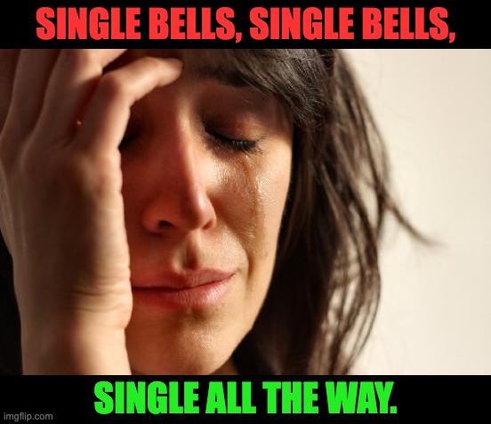 Single | SINGLE BELLS, SINGLE BELLS, SINGLE ALL THE WAY. | image tagged in memes,first world problems | made w/ Imgflip meme maker