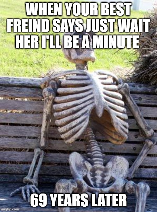 Waiting Skeleton | WHEN YOUR BEST FREIND SAYS JUST WAIT HER I'LL BE A MINUTE; 69 YEARS LATER | image tagged in memes,waiting skeleton | made w/ Imgflip meme maker