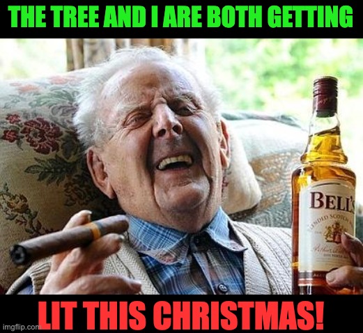 Tree | THE TREE AND I ARE BOTH GETTING; LIT THIS CHRISTMAS! | image tagged in old man drinking and smoking | made w/ Imgflip meme maker