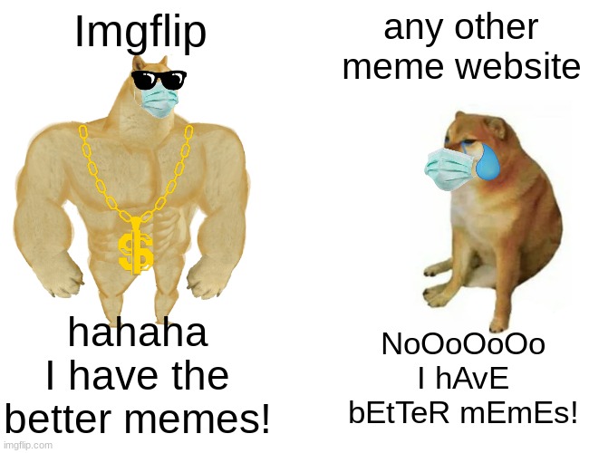 imgflip is better |  Imgflip; any other meme website; hahaha I have the better memes! NoOoOoOo I hAvE bEtTeR mEmEs! | image tagged in memes,buff doge vs cheems,imgflip | made w/ Imgflip meme maker