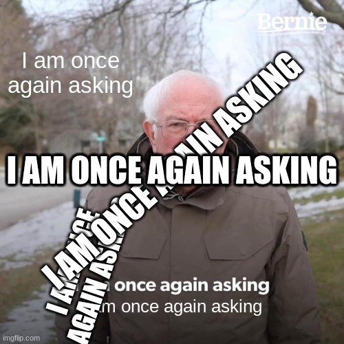 Bernie I Am Once Again Asking For Your Support Meme | I am once again asking; I AM ONCE AGAIN ASKING; I AM ONCE AGAIN ASKING; I AM ONCE AGAIN ASKING; I AM ONCE AGAIN ASKING; I AM ONCE AGAIN ASKING; I am once again asking | image tagged in memes,bernie i am once again asking for your support | made w/ Imgflip meme maker