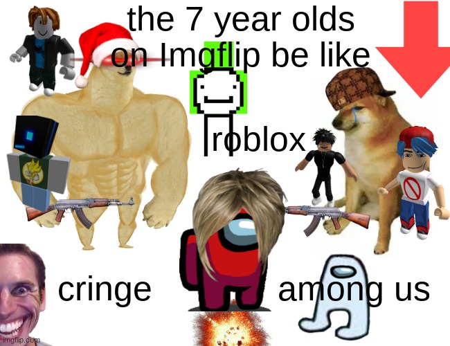 The cringe hurts from those 7 year olds! Upvote and comment if you hate the cringe! | the 7 year olds on Imgflip be like; roblox; among us; cringe | image tagged in memes,buff doge vs cheems,dies from cringe,infinity cringe,roblox triggered | made w/ Imgflip meme maker