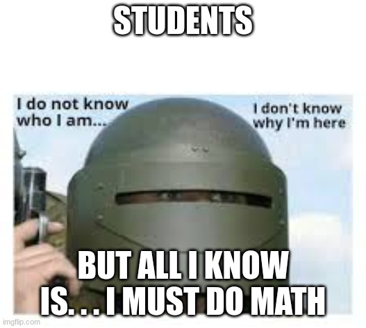 I dont know who i am | STUDENTS; BUT ALL I KNOW IS. . . I MUST DO MATH | image tagged in i dont know who i am | made w/ Imgflip meme maker