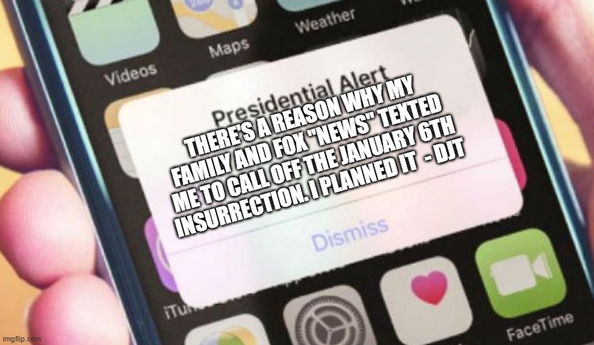 Presidential Alert | THERE'S A REASON WHY MY FAMILY AND FOX "NEWS" TEXTED ME TO CALL OFF THE JANUARY 6TH INSURRECTION. I PLANNED IT  - DJT | image tagged in memes,presidential alert | made w/ Imgflip meme maker