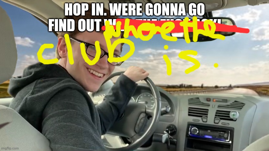 Hop in! | HOP IN. WERE GONNA GO FIND OUT WHO THE FUCK ASK! | image tagged in hop in | made w/ Imgflip meme maker