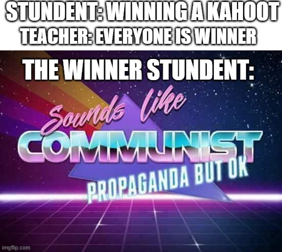 the meme | STUNDENT: WINNING A KAHOOT; TEACHER: EVERYONE IS WINNER; THE WINNER STUNDENT: | image tagged in sounds like communist propaganda | made w/ Imgflip meme maker