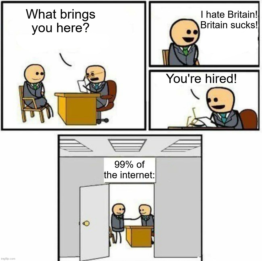 (It is a joke) 99% of the internet be like: |  I hate Britain! Britain sucks! What brings you here? You're hired! 99% of the internet: | image tagged in you're hired,funny,memes,funny memes,british,racism | made w/ Imgflip meme maker