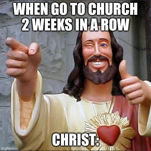 you and him | WHEN GO TO CHURCH 2 WEEKS IN A ROW; CHRIST: | image tagged in memes,buddy christ | made w/ Imgflip meme maker