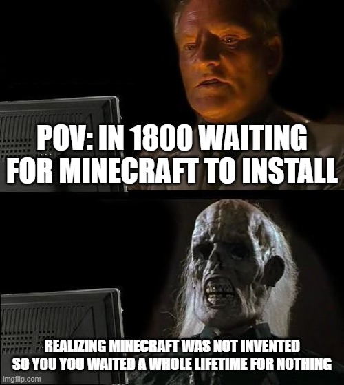 I'll Just Wait Here | POV: IN 1800 WAITING FOR MINECRAFT TO INSTALL; REALIZING MINECRAFT WAS NOT INVENTED SO YOU YOU WAITED A WHOLE LIFETIME FOR NOTHING | image tagged in memes,i'll just wait here | made w/ Imgflip meme maker