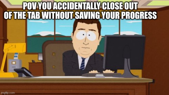 NOOOO | POV YOU ACCIDENTALLY CLOSE OUT OF THE TAB WITHOUT SAVING YOUR PROGRESS | image tagged in memes,aaaaand its gone | made w/ Imgflip meme maker