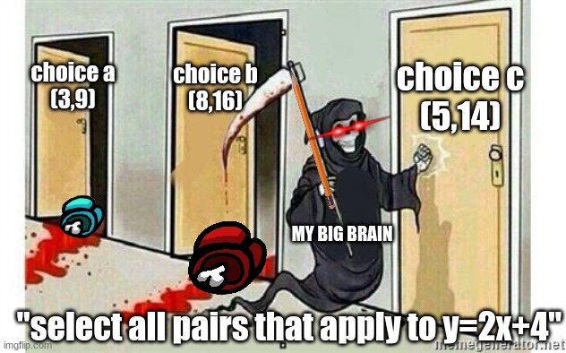 multiple choice questions be like | choice c
(5,14); choice a
(3,9); choice b
(8,16); MY BIG BRAIN; "select all pairs that apply to y=2x+4" | image tagged in grim reaper knocking door,math,school | made w/ Imgflip meme maker