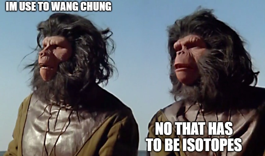 THAT IS SOMTHING TOTALLY NEW | IM USE TO WANG CHUNG; NO THAT HAS TO BE ISOTOPES | image tagged in spaceballs apes,meme | made w/ Imgflip meme maker