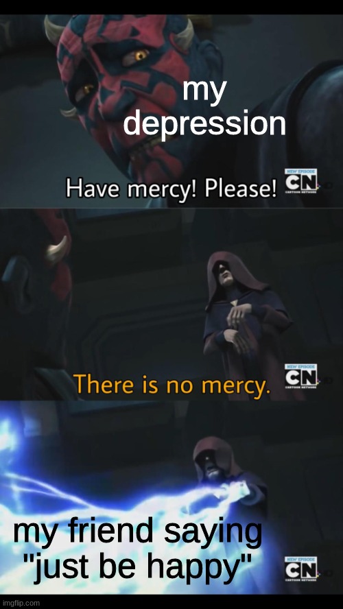 No mercy | my depression; my friend saying "just be happy" | image tagged in no mercy,depression,depressed | made w/ Imgflip meme maker