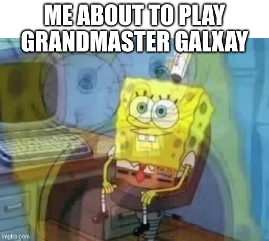Internal screaming | ME ABOUT TO PLAY GRANDMASTER GALXAY | image tagged in internal screaming | made w/ Imgflip meme maker