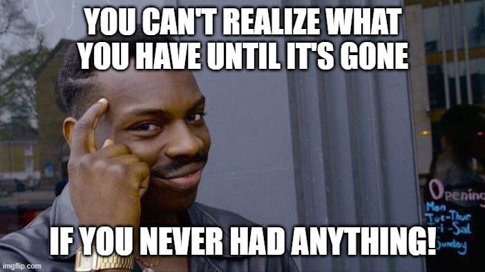 About what you have |  YOU CAN'T REALIZE WHAT YOU HAVE UNTIL IT'S GONE; IF YOU NEVER HAD ANYTHING! | image tagged in memes,roll safe think about it,logic | made w/ Imgflip meme maker