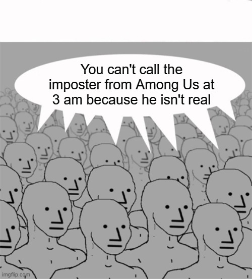 NPCProgramScreed | You can't call the imposter from Among Us at 3 am because he isn't real | image tagged in npcprogramscreed | made w/ Imgflip meme maker