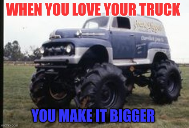 Yout truck now | WHEN YOU LOVE YOUR TRUCK; YOU MAKE IT BIGGER | image tagged in funny memes | made w/ Imgflip meme maker