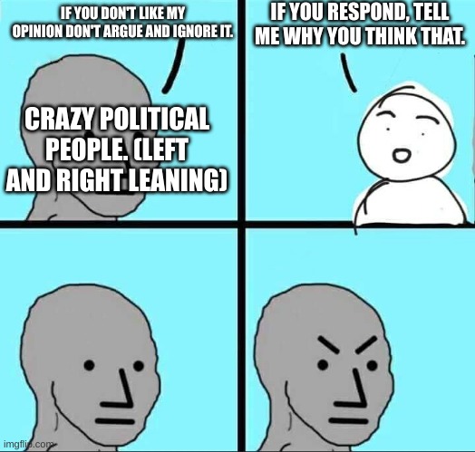 It do be like that | IF YOU RESPOND, TELL ME WHY YOU THINK THAT. IF YOU DON'T LIKE MY OPINION DON'T ARGUE AND IGNORE IT. CRAZY POLITICAL PEOPLE. (LEFT AND RIGHT LEANING) | image tagged in npc meme | made w/ Imgflip meme maker