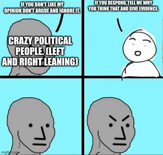 NPC Meme | IF YOU RESPOND, TELL ME WHY YOU THINK THAT AND GIVE EVIDENCE. IF YOU DON'T LIKE MY OPINION DON'T ARGUE AND IGNORE IT. CRAZY POLITICAL PEOPLE. (LEFT AND RIGHT LEANING) | image tagged in npc meme | made w/ Imgflip meme maker